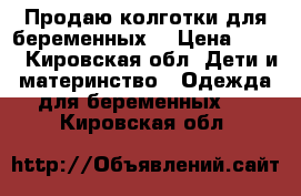 Продаю колготки для беременных  › Цена ­ 310 - Кировская обл. Дети и материнство » Одежда для беременных   . Кировская обл.